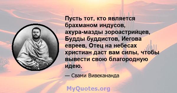 Пусть тот, кто является брахманом индусов, ахура-мазды зороастрийцев, Будды буддистов, Иегова евреев, Отец на небесах христиан даст вам силы, чтобы вывести свою благородную идею.