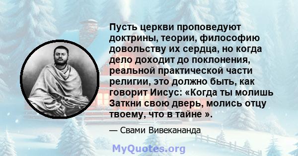 Пусть церкви проповедуют доктрины, теории, философию довольству их сердца, но когда дело доходит до поклонения, реальной практической части религии, это должно быть, как говорит Иисус: «Когда ты молишь Заткни свою