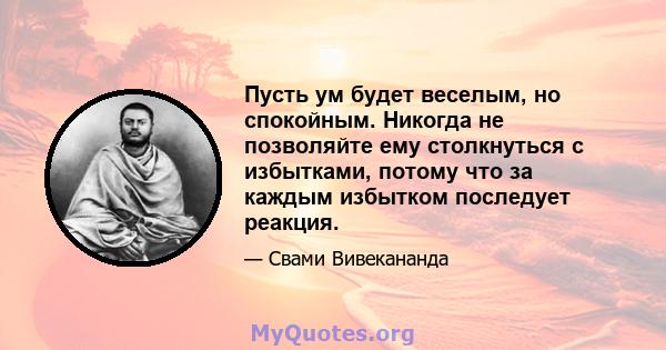 Пусть ум будет веселым, но спокойным. Никогда не позволяйте ему столкнуться с избытками, потому что за каждым избытком последует реакция.