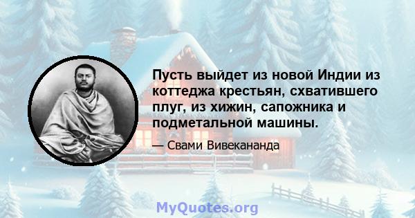 Пусть выйдет из новой Индии из коттеджа крестьян, схватившего плуг, из хижин, сапожника и подметальной машины.