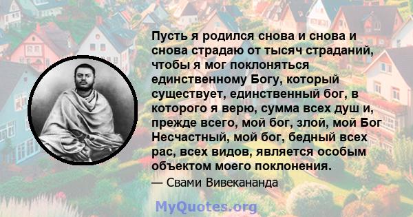 Пусть я родился снова и снова и снова страдаю от тысяч страданий, чтобы я мог поклоняться единственному Богу, который существует, единственный бог, в которого я верю, сумма всех душ и, прежде всего, мой бог, злой, мой