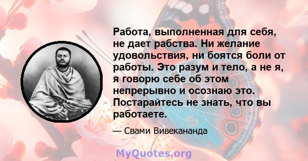 Работа, выполненная для себя, не дает рабства. Ни желание удовольствия, ни боятся боли от работы. Это разум и тело, а не я, я говорю себе об этом непрерывно и осознаю это. Постарайтесь не знать, что вы работаете.