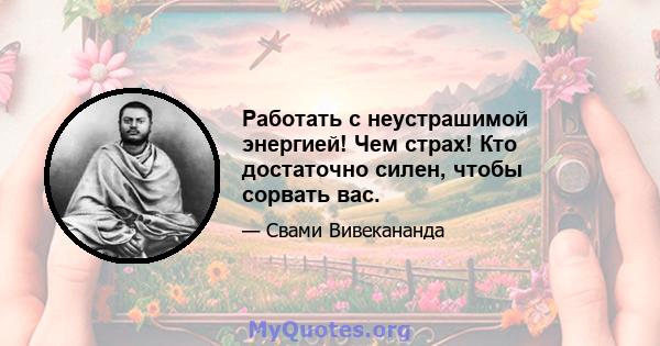 Работать с неустрашимой энергией! Чем страх! Кто достаточно силен, чтобы сорвать вас.