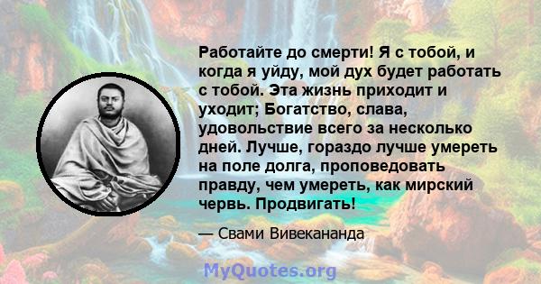 Работайте до смерти! Я с тобой, и когда я уйду, мой дух будет работать с тобой. Эта жизнь приходит и уходит; Богатство, слава, удовольствие всего за несколько дней. Лучше, гораздо лучше умереть на поле долга,