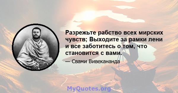 Разрежьте рабство всех мирских чувств; Выходите за рамки лени и все заботитесь о том, что становится с вами.