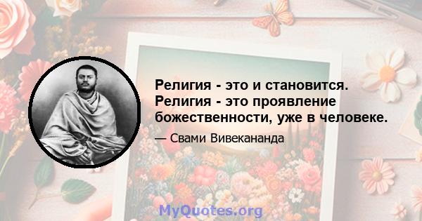 Религия - это и становится. Религия - это проявление божественности, уже в человеке.