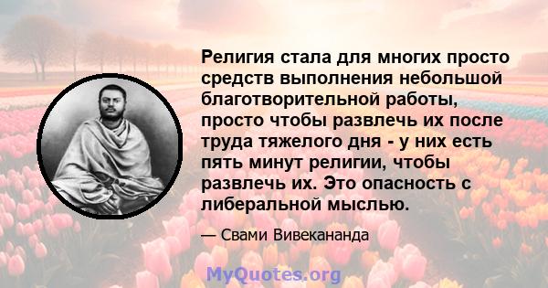 Религия стала для многих просто средств выполнения небольшой благотворительной работы, просто чтобы развлечь их после труда тяжелого дня - у них есть пять минут религии, чтобы развлечь их. Это опасность с либеральной