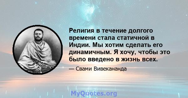 Религия в течение долгого времени стала статичной в Индии. Мы хотим сделать его динамичным. Я хочу, чтобы это было введено в жизнь всех.