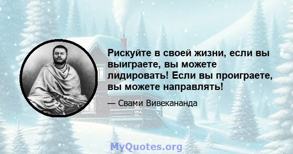 Рискуйте в своей жизни, если вы выиграете, вы можете лидировать! Если вы проиграете, вы можете направлять!