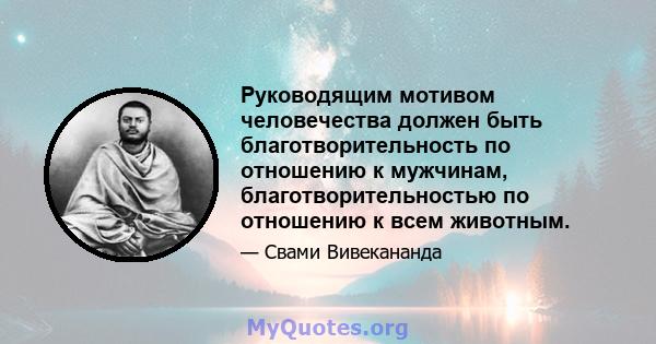 Руководящим мотивом человечества должен быть благотворительность по отношению к мужчинам, благотворительностью по отношению к всем животным.