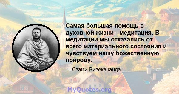 Самая большая помощь в духовной жизни - медитация. В медитации мы отказались от всего материального состояния и чувствуем нашу божественную природу.