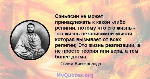 Саньясин не может принадлежать к какой -либо религии, потому что его жизнь - это жизнь независимой мысли, которая вызывает от всех религий; Это жизнь реализации, а не просто теория или вера, а тем более догма.