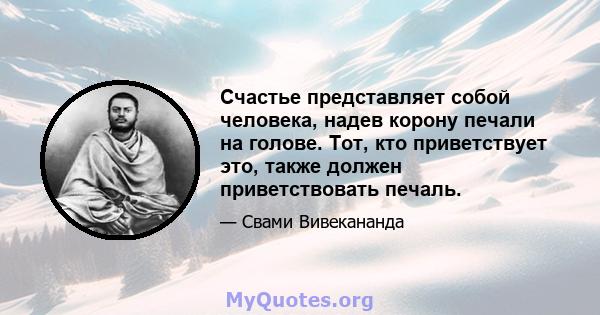 Счастье представляет собой человека, надев корону печали на голове. Тот, кто приветствует это, также должен приветствовать печаль.