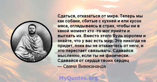 Сдаться, отказаться от мира. Теперь мы как собаки, сбитые с кухней и ели кусок мяса, оглядываясь в страх, чтобы ни в какой момент кто -то мог прийти и выгнать их. Вместо этого будь королем и знайте, что у вас есть мир.