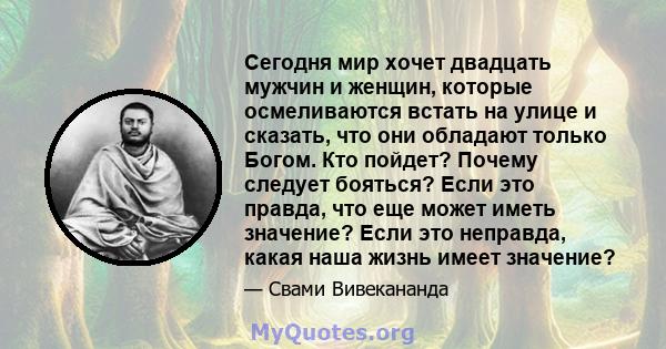 Сегодня мир хочет двадцать мужчин и женщин, которые осмеливаются встать на улице и сказать, что они обладают только Богом. Кто пойдет? Почему следует бояться? Если это правда, что еще может иметь значение? Если это