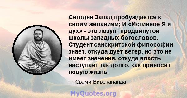 Сегодня Запад пробуждается к своим желаниям; И «Истинное Я и дух» - это лозунг продвинутой школы западных богословов. Студент санскритской философии знает, откуда дует ветер, но это не имеет значения, откуда власть