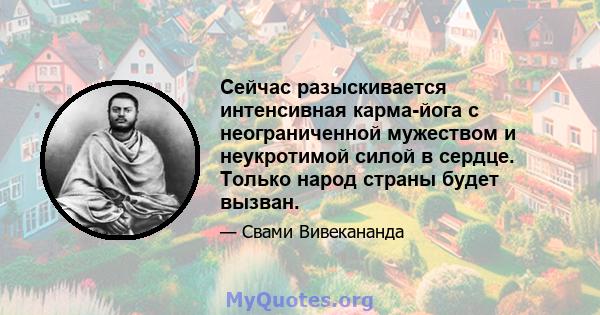 Сейчас разыскивается интенсивная карма-йога с неограниченной мужеством и неукротимой силой в сердце. Только народ страны будет вызван.