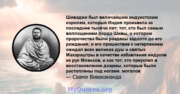 Шиваджи был величайшим индуистским королем, который Индия произвела за последние тысячи лет; тот, кто был самым воплощением лорда Шивы, о котором пророчества были разданы задолго до его рождения; и его пришествие с