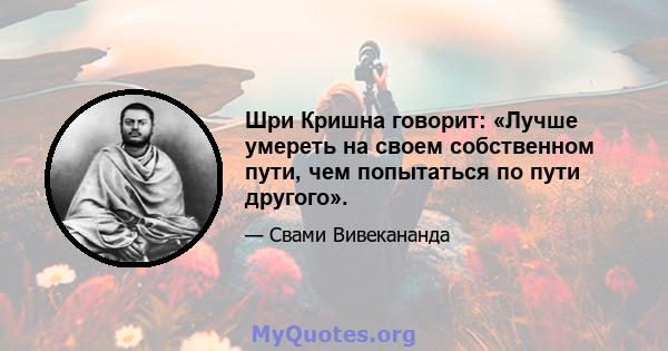 Шри Кришна говорит: «Лучше умереть на своем собственном пути, чем попытаться по пути другого».