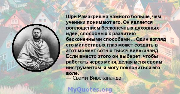 Шри Рамакришна намного больше, чем ученики понимают его. Он является воплощением бесконечных духовных идей, способных к развитию бесконечными способами ... Один взгляд его милостивых глаз может создать в этот момент