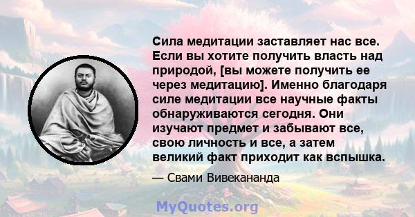 Сила медитации заставляет нас все. Если вы хотите получить власть над природой, [вы можете получить ее через медитацию]. Именно благодаря силе медитации все научные факты обнаруживаются сегодня. Они изучают предмет и