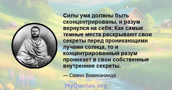 Силы ума должны быть сконцентрированы, и разум вернулся на себя; Как самые темные места раскрывают свои секреты перед проникающими лучами солнца, то и концентрированный разум проникает в свои собственные внутренние