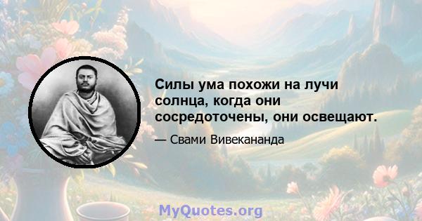 Силы ума похожи на лучи солнца, когда они сосредоточены, они освещают.