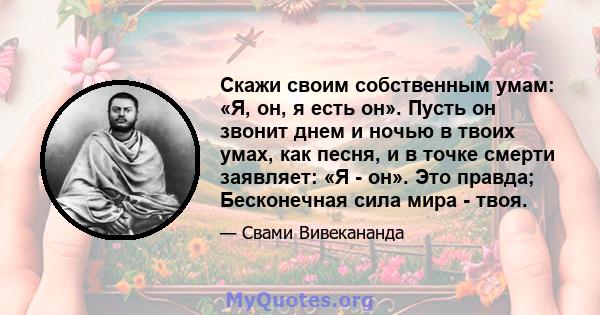 Скажи своим собственным умам: «Я, он, я есть он». Пусть он звонит днем ​​и ночью в твоих умах, как песня, и в точке смерти заявляет: «Я - он». Это правда; Бесконечная сила мира - твоя.