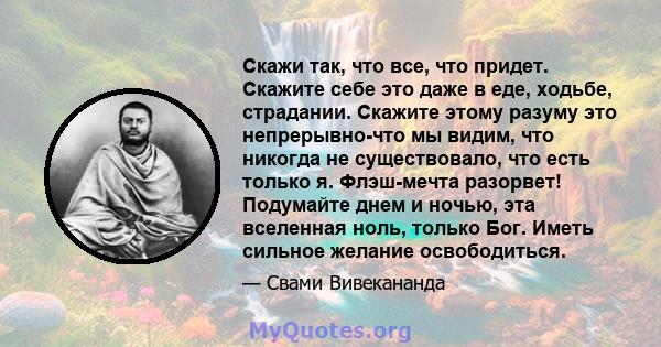 Скажи так, что все, что придет. Скажите себе это даже в еде, ходьбе, страдании. Скажите этому разуму это непрерывно-что мы видим, что никогда не существовало, что есть только я. Флэш-мечта разорвет! Подумайте днем ​​и