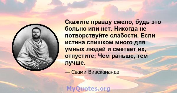 Скажите правду смело, будь это больно или нет. Никогда не потворствуйте слабости. Если истина слишком много для умных людей и сметает их, отпустите; Чем раньше, тем лучше.