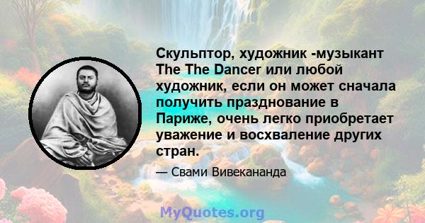 Скульптор, художник -музыкант The The Dancer или любой художник, если он может сначала получить празднование в Париже, очень легко приобретает уважение и восхваление других стран.