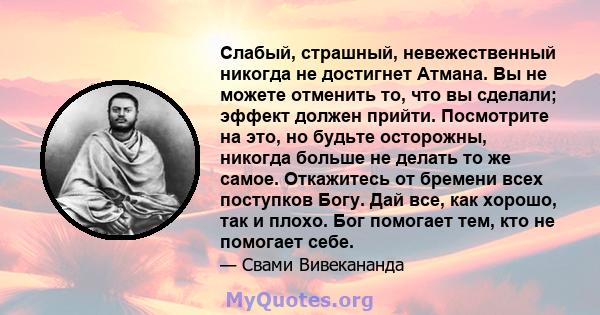 Слабый, страшный, невежественный никогда не достигнет Атмана. Вы не можете отменить то, что вы сделали; эффект должен прийти. Посмотрите на это, но будьте осторожны, никогда больше не делать то же самое. Откажитесь от