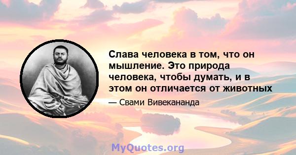 Слава человека в том, что он мышление. Это природа человека, чтобы думать, и в этом он отличается от животных