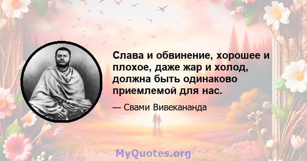 Слава и обвинение, хорошее и плохое, даже жар и холод, должна быть одинаково приемлемой для нас.