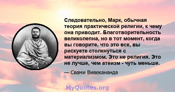 Следовательно, Марк, обычная теория практической религии, к чему она приводит. Благотворительность великолепна, но в тот момент, когда вы говорите, что это все, вы рискуете столкнуться с материализмом. Это не религия.