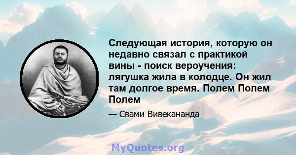 Следующая история, которую он недавно связал с практикой вины - поиск вероучения: лягушка жила в колодце. Он жил там долгое время. Полем Полем Полем