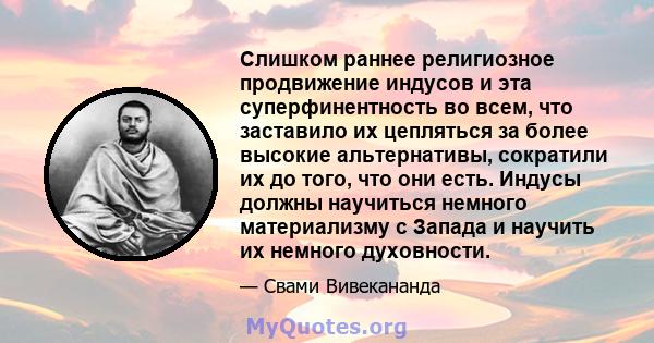 Слишком раннее религиозное продвижение индусов и эта суперфинентность во всем, что заставило их цепляться за более высокие альтернативы, сократили их до того, что они есть. Индусы должны научиться немного материализму с 