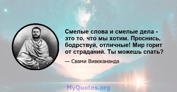 Смелые слова и смелые дела - это то, что мы хотим. Проснись, бодрствуй, отличные! Мир горит от страданий. Ты можешь спать?