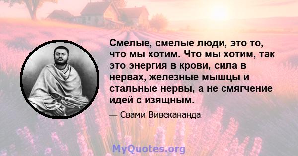 Смелые, смелые люди, это то, что мы хотим. Что мы хотим, так это энергия в крови, сила в нервах, железные мышцы и стальные нервы, а не смягчение идей с изящным.