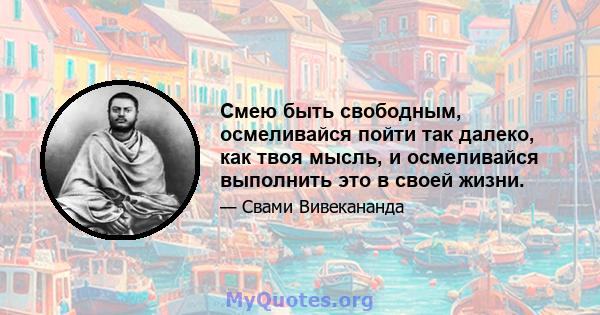 Смею быть свободным, осмеливайся пойти так далеко, как твоя мысль, и осмеливайся выполнить это в своей жизни.