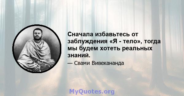 Сначала избавьтесь от заблуждения «Я - тело», тогда мы будем хотеть реальных знаний.