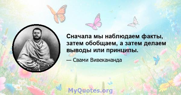 Сначала мы наблюдаем факты, затем обобщаем, а затем делаем выводы или принципы.