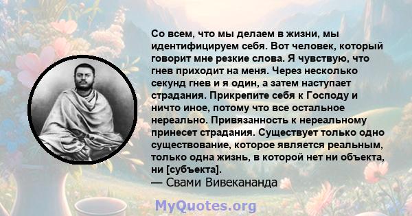 Со всем, что мы делаем в жизни, мы идентифицируем себя. Вот человек, который говорит мне резкие слова. Я чувствую, что гнев приходит на меня. Через несколько секунд гнев и я один, а затем наступает страдания. Прикрепите 