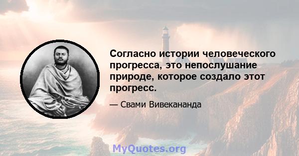 Согласно истории человеческого прогресса, это непослушание природе, которое создало этот прогресс.