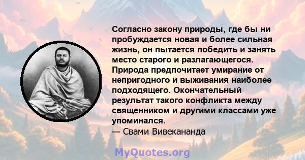 Согласно закону природы, где бы ни пробуждается новая и более сильная жизнь, он пытается победить и занять место старого и разлагающегося. Природа предпочитает умирание от непригодного и выживания наиболее подходящего.