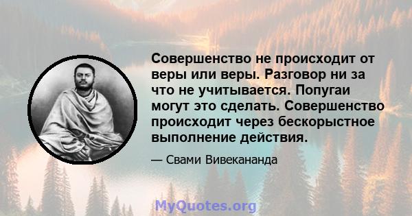 Совершенство не происходит от веры или веры. Разговор ни за что не учитывается. Попугаи могут это сделать. Совершенство происходит через бескорыстное выполнение действия.