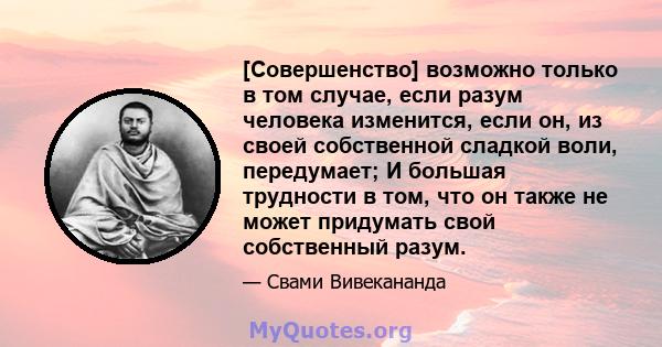 [Совершенство] возможно только в том случае, если разум человека изменится, если он, из своей собственной сладкой воли, передумает; И большая трудности в том, что он также не может придумать свой собственный разум.