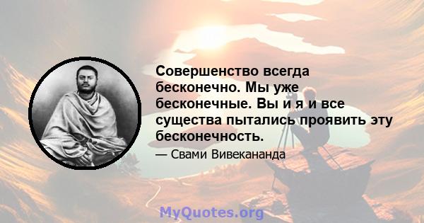 Совершенство всегда бесконечно. Мы уже бесконечные. Вы и я и все существа пытались проявить эту бесконечность.