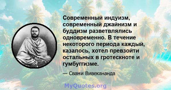 Современный индуизм, современный джайнизм и буддизм разветвлялись одновременно. В течение некоторого периода каждый, казалось, хотел превзойти остальных в гротескноте и гумбуггизме.