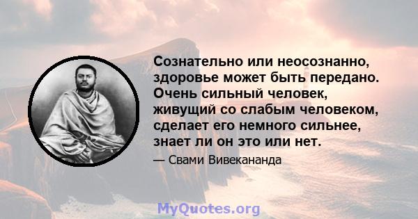 Сознательно или неосознанно, здоровье может быть передано. Очень сильный человек, живущий со слабым человеком, сделает его немного сильнее, знает ли он это или нет.